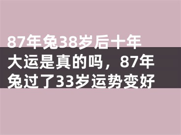 87年兔38岁后十年大运是真的吗，87年兔过了33岁运势变好