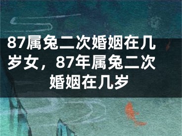 87属兔二次婚姻在几岁女，87年属兔二次婚姻在几岁