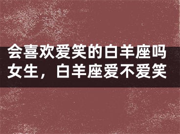 会喜欢爱笑的白羊座吗女生，白羊座爱不爱笑