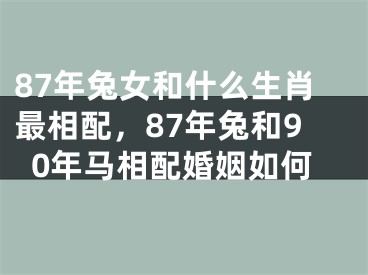 87年兔女和什么生肖最相配，87年兔和90年马相配婚姻如何