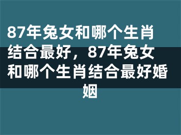 87年兔女和哪个生肖结合最好，87年兔女和哪个生肖结合最好婚姻