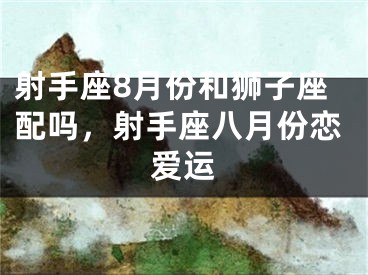 射手座8月份和狮子座配吗,射手座八月份恋爱运