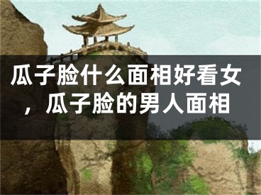 瓜子脸什么面相好看女，瓜子脸的男人面相