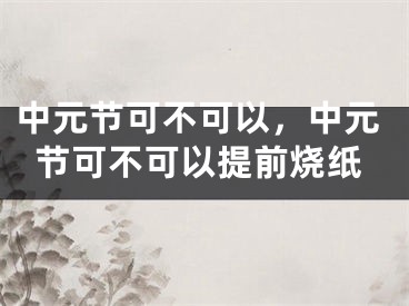 中元节可不可以，中元节可不可以提前烧纸