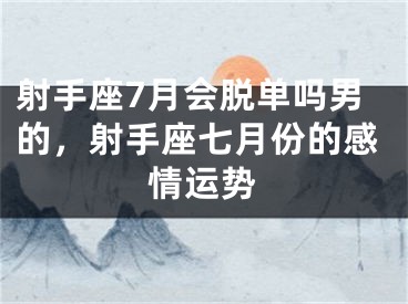 射手座7月会脱单吗男的,射手座七月份的感情运势