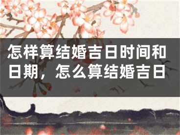 怎样算结婚吉日时间和日期,怎么算结婚吉日