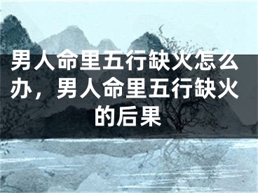 男人命里五行缺火怎么办，男人命里五行缺火的后果