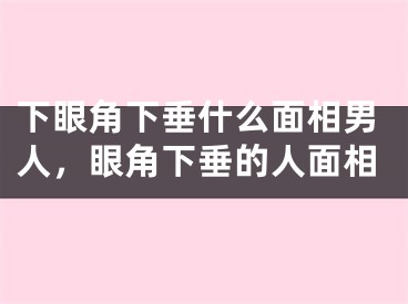 下眼角下垂什么面相男人，眼角下垂的人面相