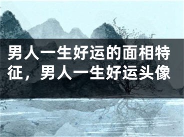 男人一生好运的面相特征,男人一生好运头像