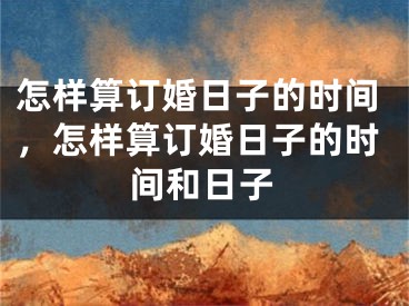 怎样算订婚日子的时间,怎样算订婚日子的时间和日子
