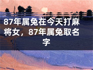 87年属兔在今天打麻将女，87年属兔取名字