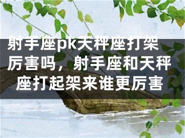 射手座pk天秤座打架厉害吗,射手座和天秤座打起架来谁更厉害