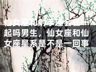 仙女座和射手座会在一起吗男生，仙女座和仙女座星系是不是一回事