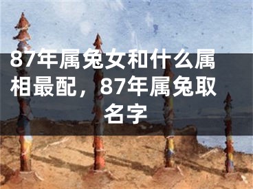 87年属兔女和什么属相最配，87年属兔取名字