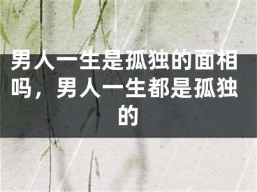 男人一生是孤独的面相吗，男人一生都是孤独的