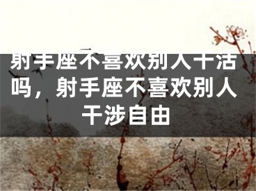 射手座不喜欢别人干活吗，射手座不喜欢别人干涉自由