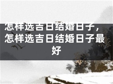 怎样选吉日结婚日子,怎样选吉日结婚日子最好