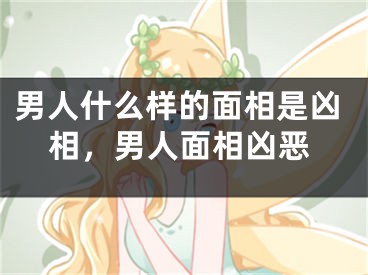 男人什么样的面相是凶相，男人面相凶恶