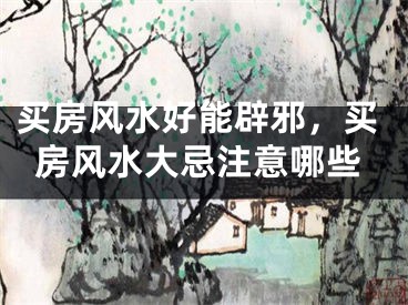 买房风水好能辟邪，买房风水大忌注意哪些