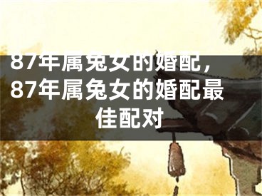 87年属兔女的婚配，87年属兔女的婚配最佳配对