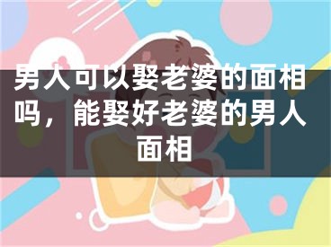 男人可以娶老婆的面相吗，能娶好老婆的男人面相