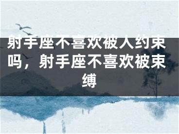 射手座不喜欢被人约束吗,射手座不喜欢被束缚
