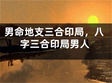 男命地支三合印局，八字三合印局男人