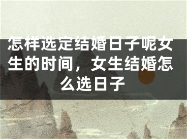 怎样选定结婚日子呢女生的时间，女生结婚怎么选日子