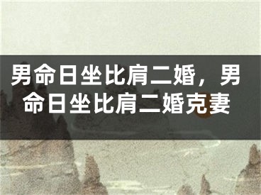 男命日坐比肩二婚，男命日坐比肩二婚克妻
