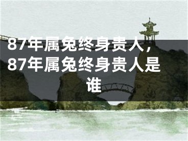 87年属兔终身贵人，87年属兔终身贵人是谁