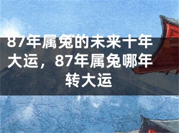 87年属兔的未来十年大运，87年属兔哪年转大运