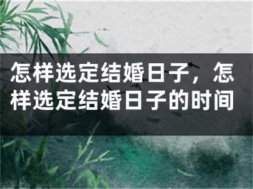 怎样选定结婚日子，怎样选定结婚日子的时间