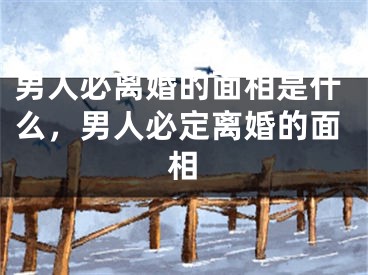 男人必离婚的面相是什么,男人必定离婚的面相