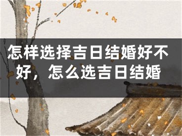 怎样选择吉日结婚好不好,怎么选吉日结婚