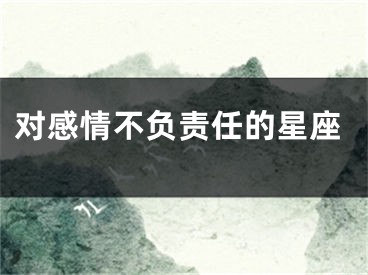 对感情不负责任的星座