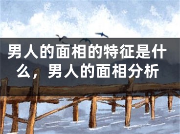 男人的面相的特征是什么,男人的面相分析