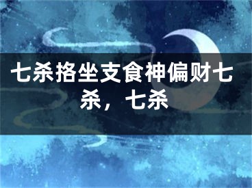 七杀挌坐支食神偏财七杀，七杀