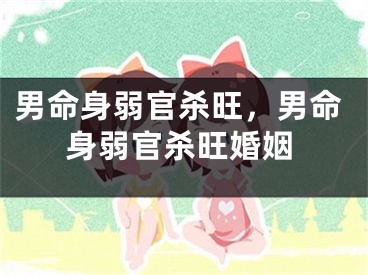 男命身弱官杀旺,男命身弱官杀旺婚姻