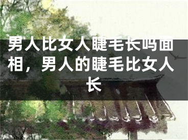 男人比女人睫毛长吗面相，男人的睫毛比女人长