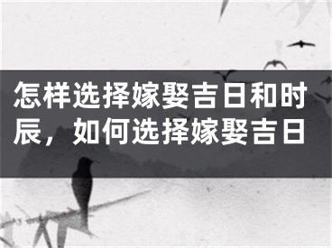 怎样选择嫁娶吉日和时辰,如何选择嫁娶吉日