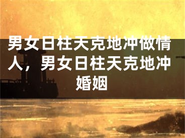 男女日柱天克地冲做情人，男女日柱天克地冲婚姻