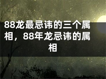 88龙最忌讳的三个属相,88年龙忌讳的属相