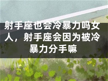 射手座也会冷暴力吗女人,射手座会因为被冷暴力分手嘛