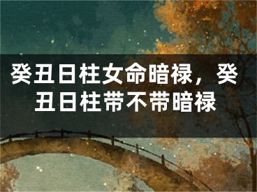 癸丑日柱女命暗禄，癸丑日柱带不带暗禄