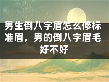 男生倒八字眉怎么修标准眉,男的倒八字眉毛好不好