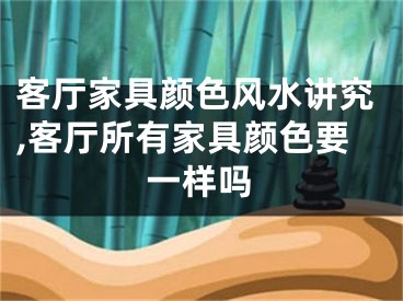 客厅家具颜色风水讲究,客厅所有家具颜色要一样吗
