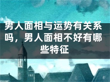 男人面相与运势有关系吗,男人面相不好有哪些特征