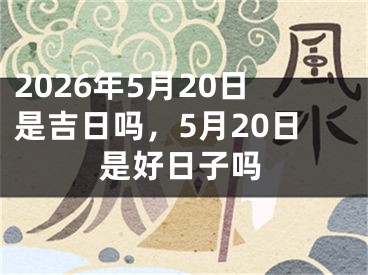 2026年5月20日是吉日吗，5月20日是好日子吗