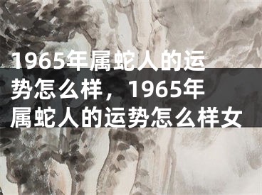 1965年属蛇人的运势怎么样，1965年属蛇人的运势怎么样女