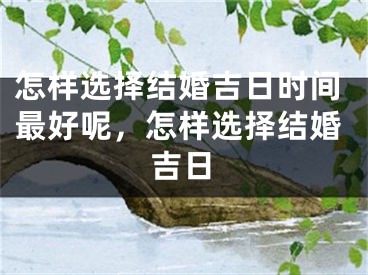 怎样选择结婚吉日时间最好呢,怎样选择结婚吉日
